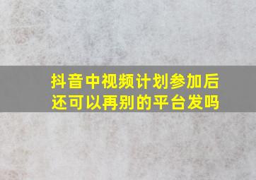 抖音中视频计划参加后 还可以再别的平台发吗